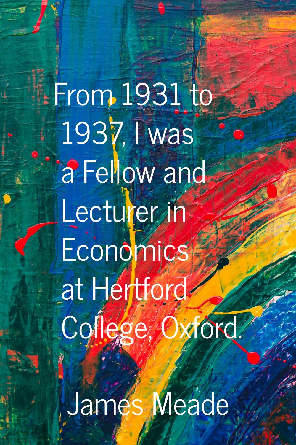 From 1931 to 1937, I was a Fellow and Lecturer in Economics at Hertford College, Oxford.