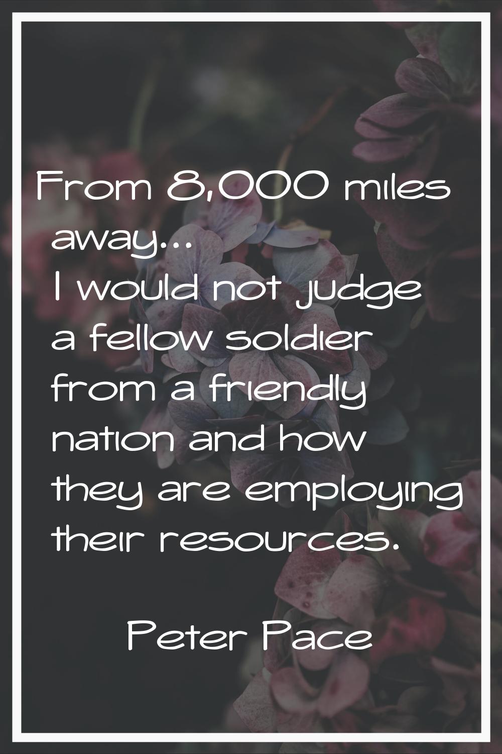 From 8,000 miles away... I would not judge a fellow soldier from a friendly nation and how they are