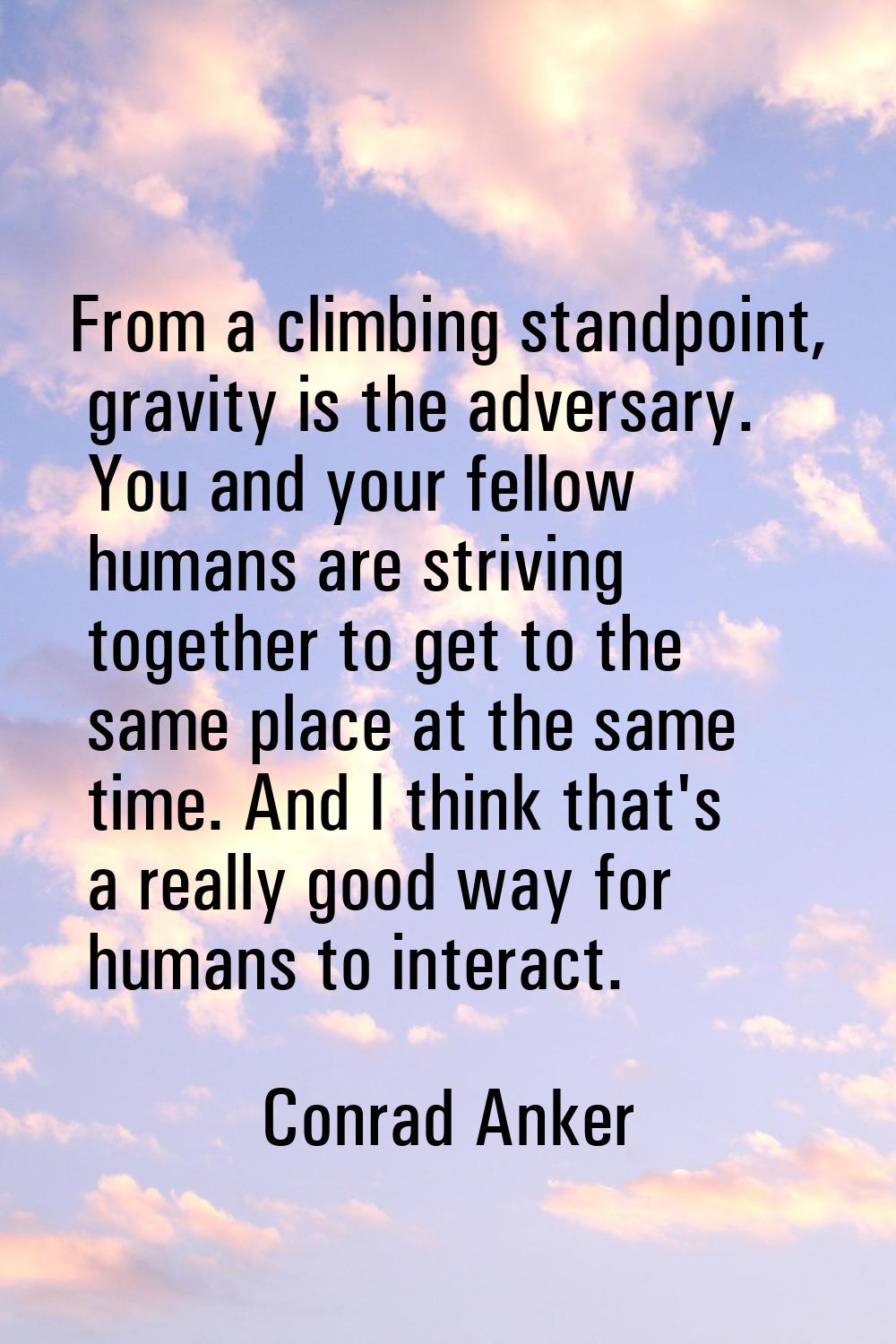 From a climbing standpoint, gravity is the adversary. You and your fellow humans are striving toget