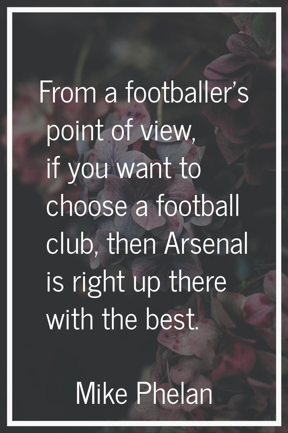 From a footballer's point of view, if you want to choose a football club, then Arsenal is right up 