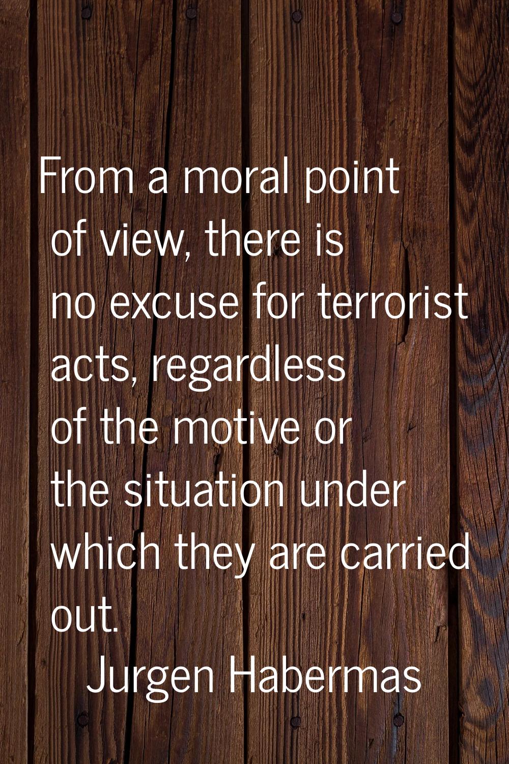 From a moral point of view, there is no excuse for terrorist acts, regardless of the motive or the 