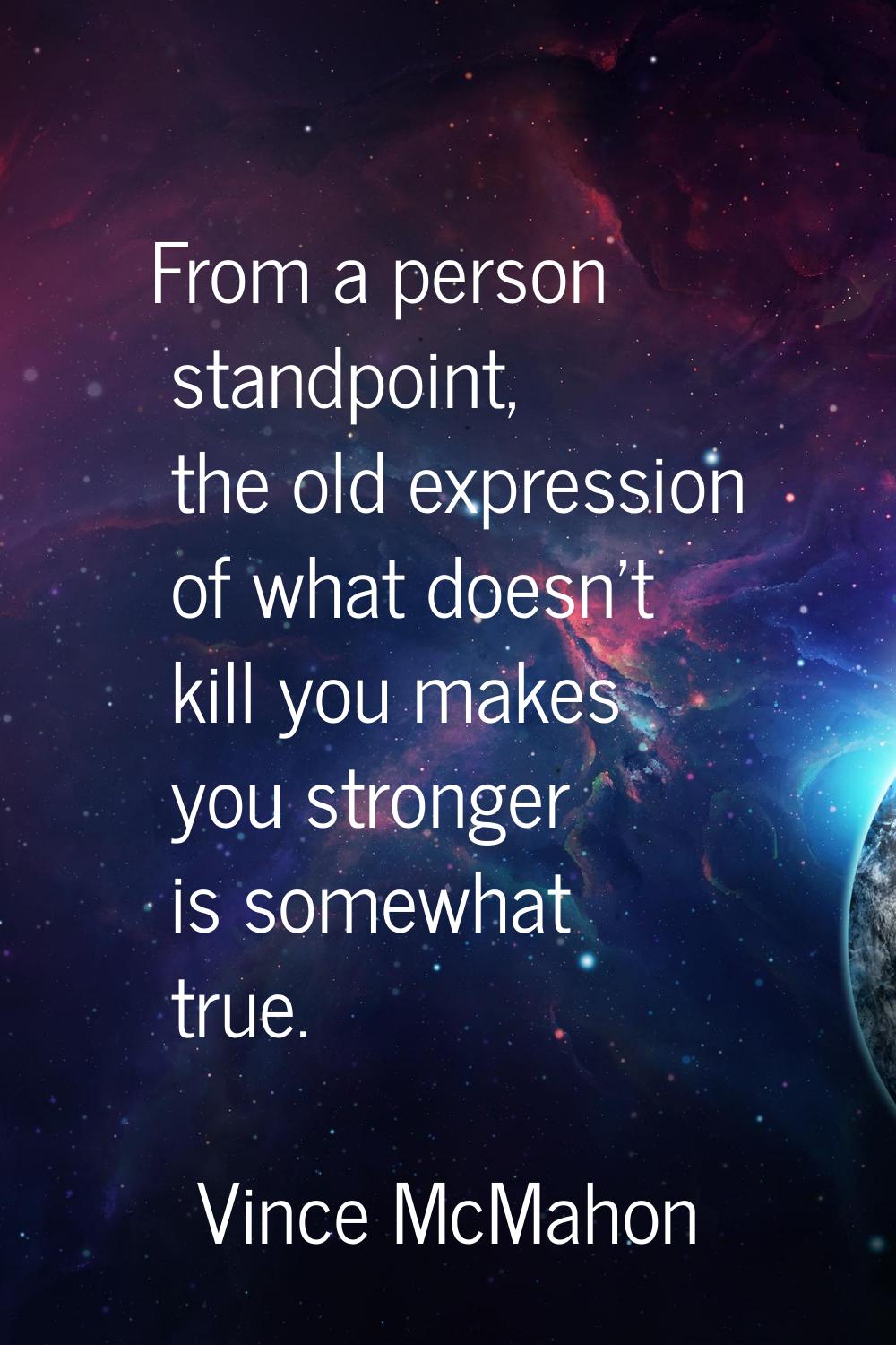 From a person standpoint, the old expression of what doesn't kill you makes you stronger is somewha