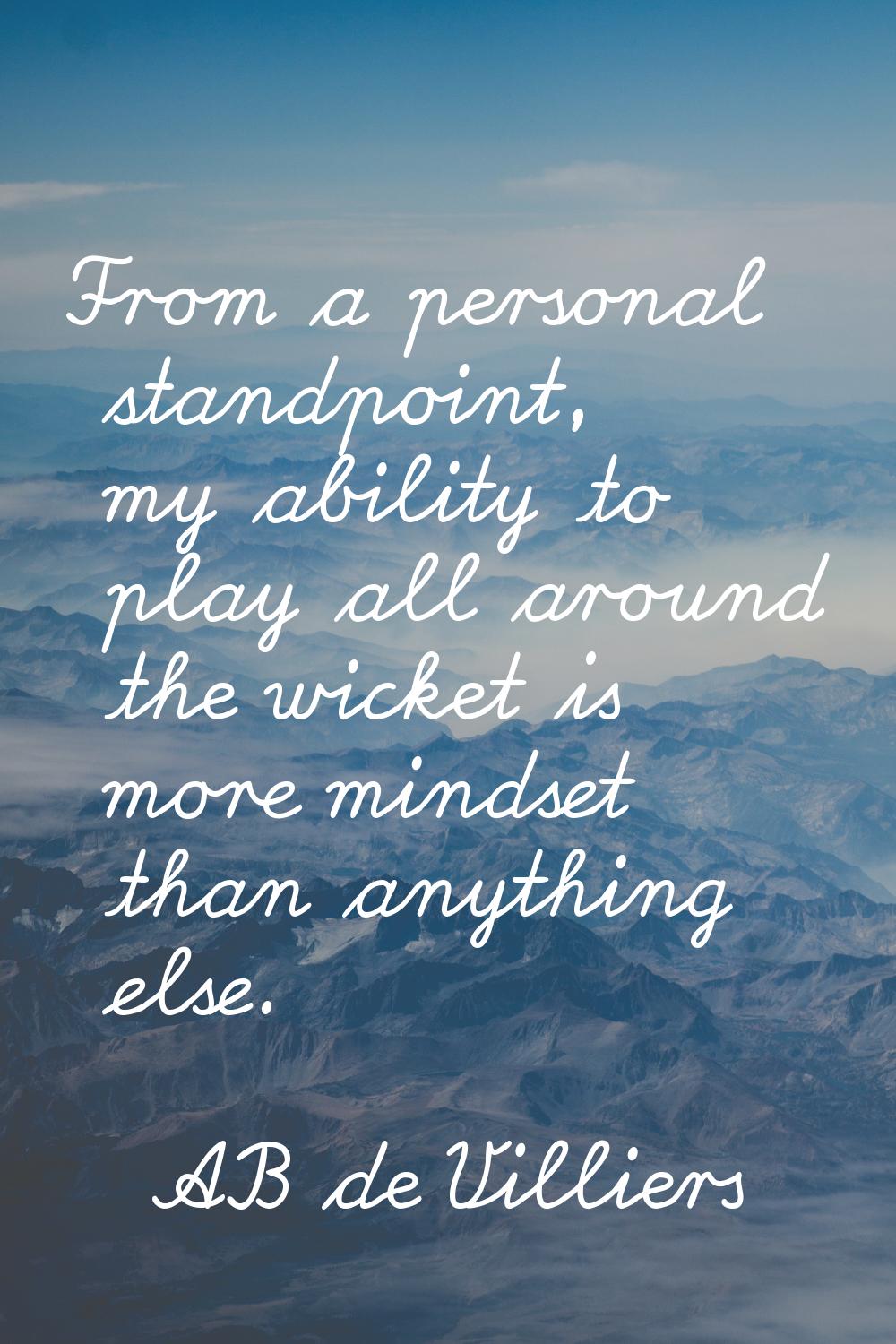 From a personal standpoint, my ability to play all around the wicket is more mindset than anything 