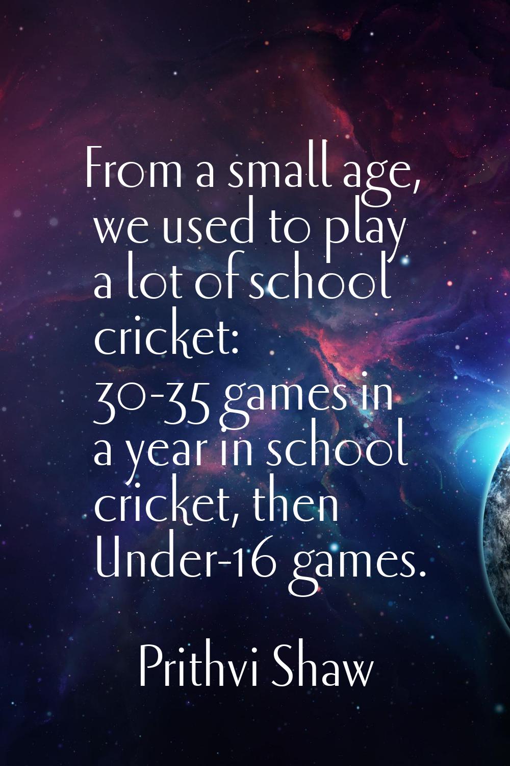 From a small age, we used to play a lot of school cricket: 30-35 games in a year in school cricket,