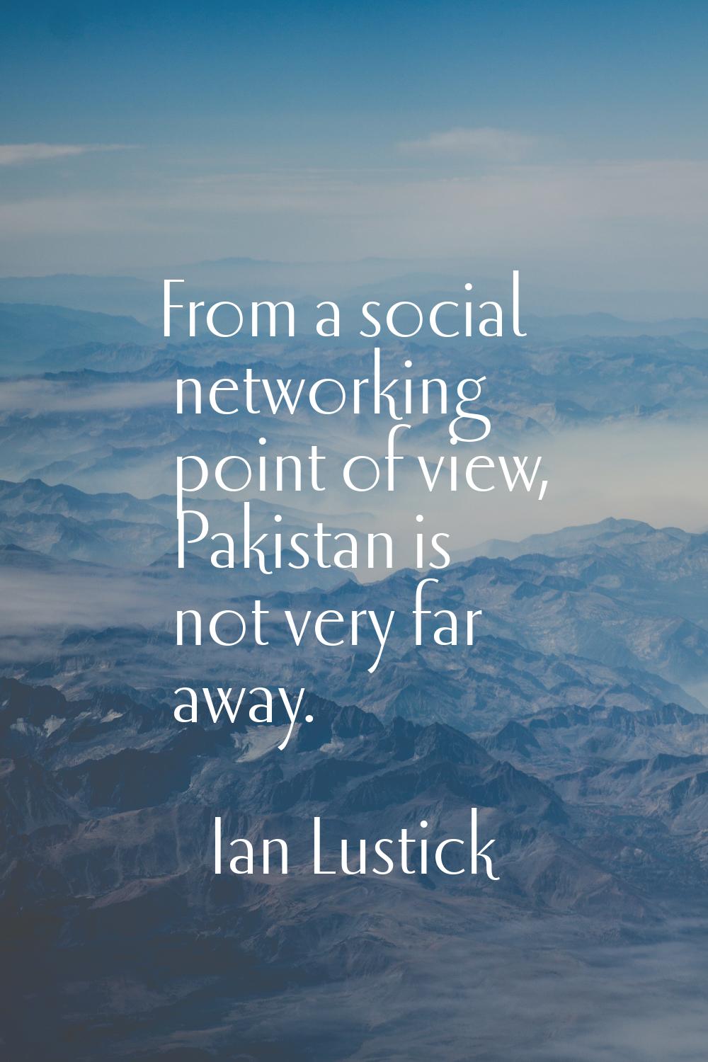 From a social networking point of view, Pakistan is not very far away.