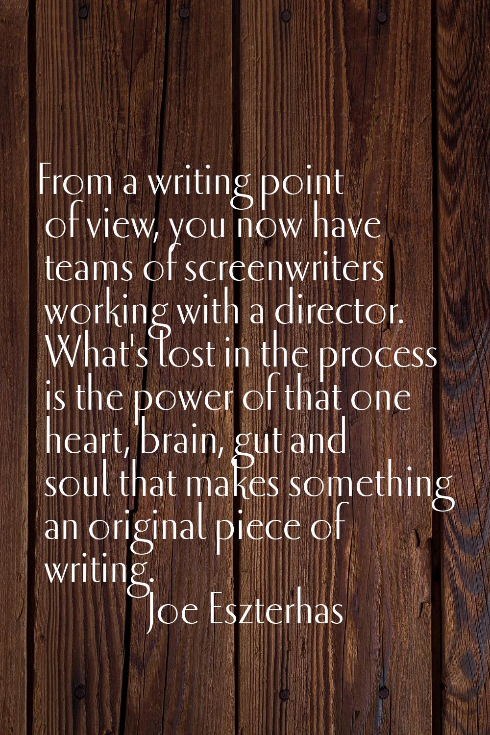 From a writing point of view, you now have teams of screenwriters working with a director. What's l