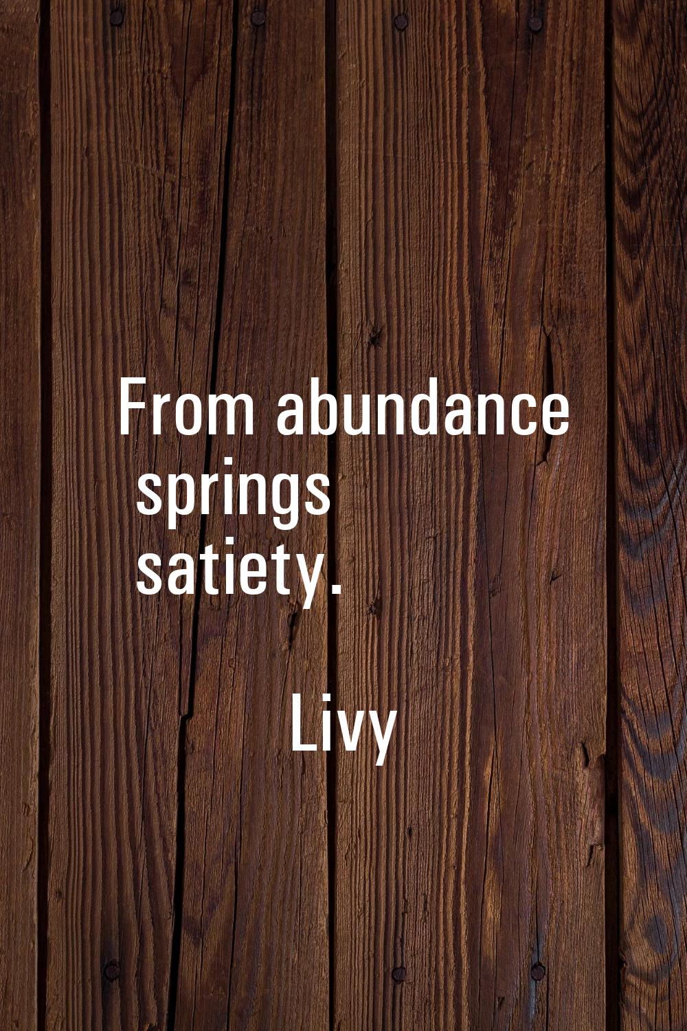 From abundance springs satiety.