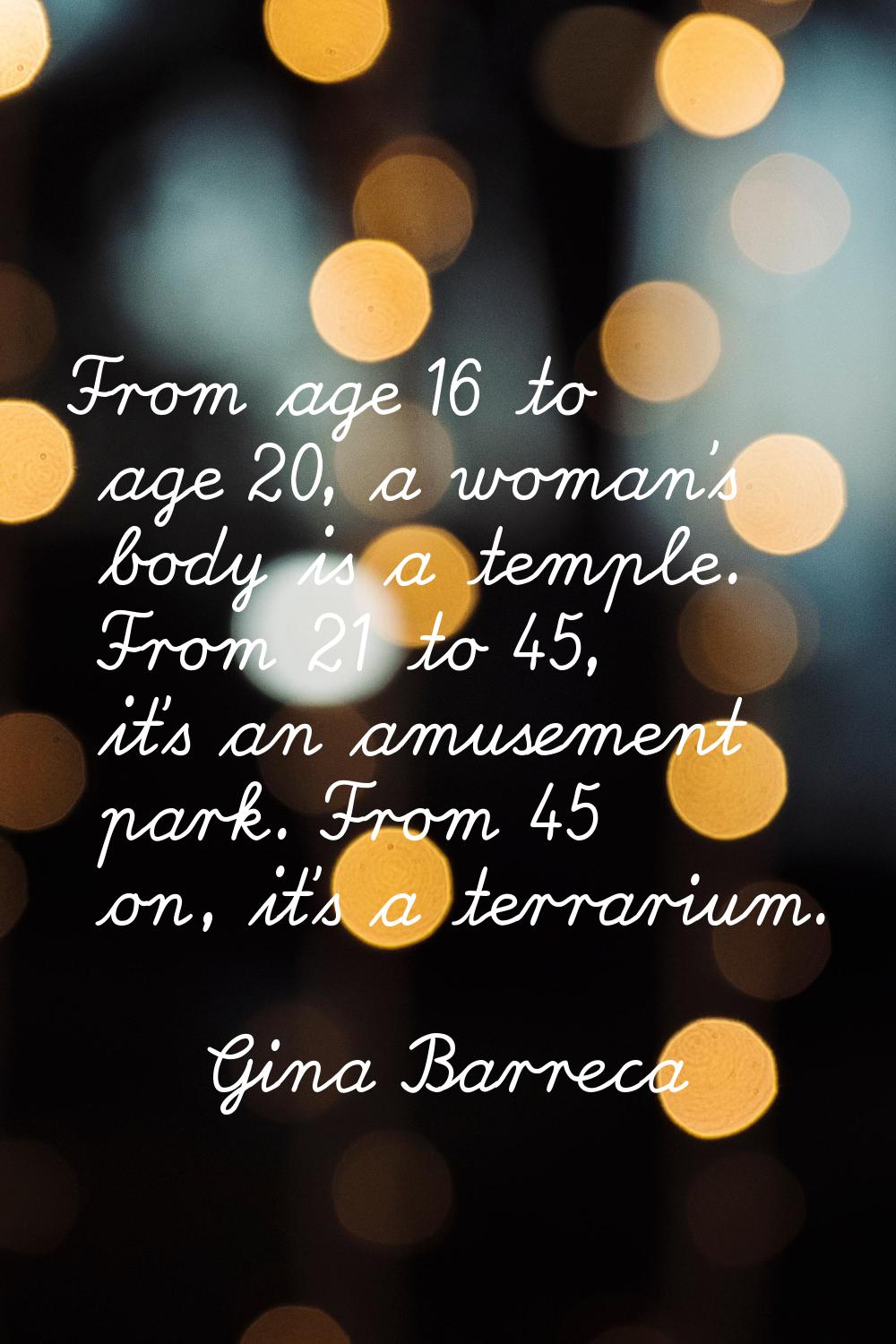 From age 16 to age 20, a woman's body is a temple. From 21 to 45, it's an amusement park. From 45 o