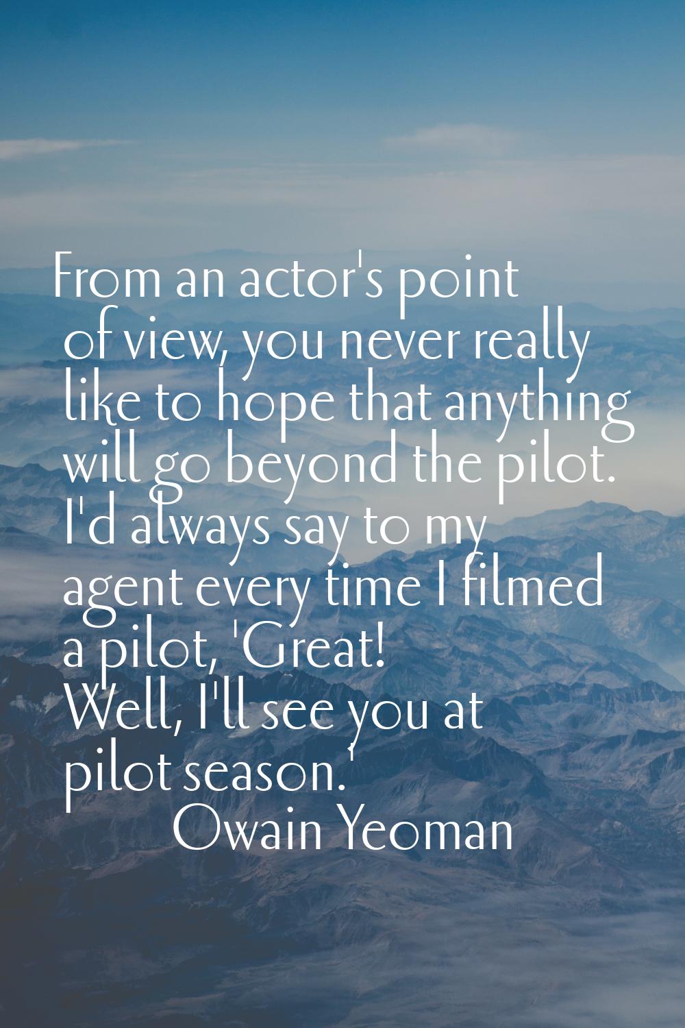 From an actor's point of view, you never really like to hope that anything will go beyond the pilot