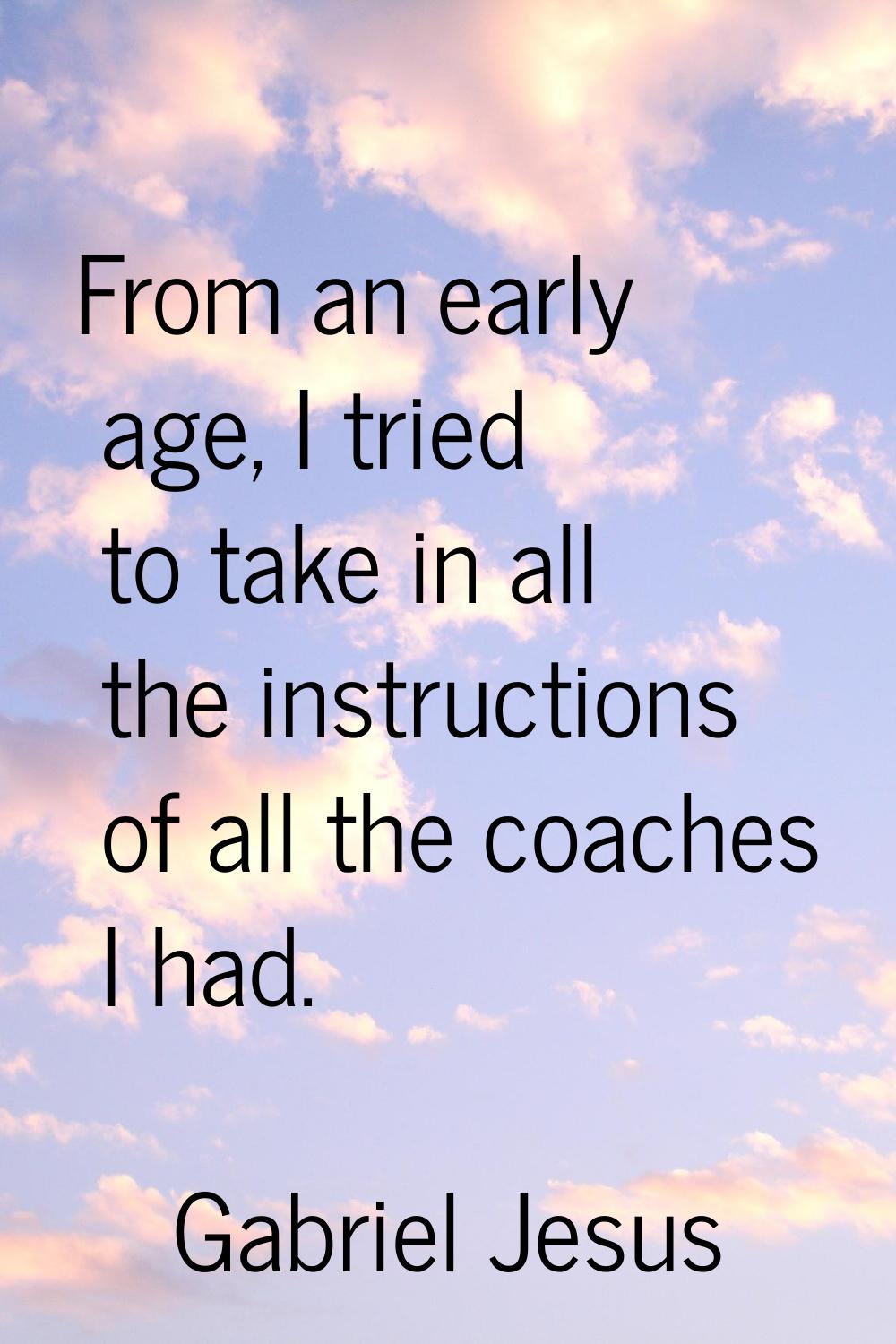 From an early age, I tried to take in all the instructions of all the coaches I had.