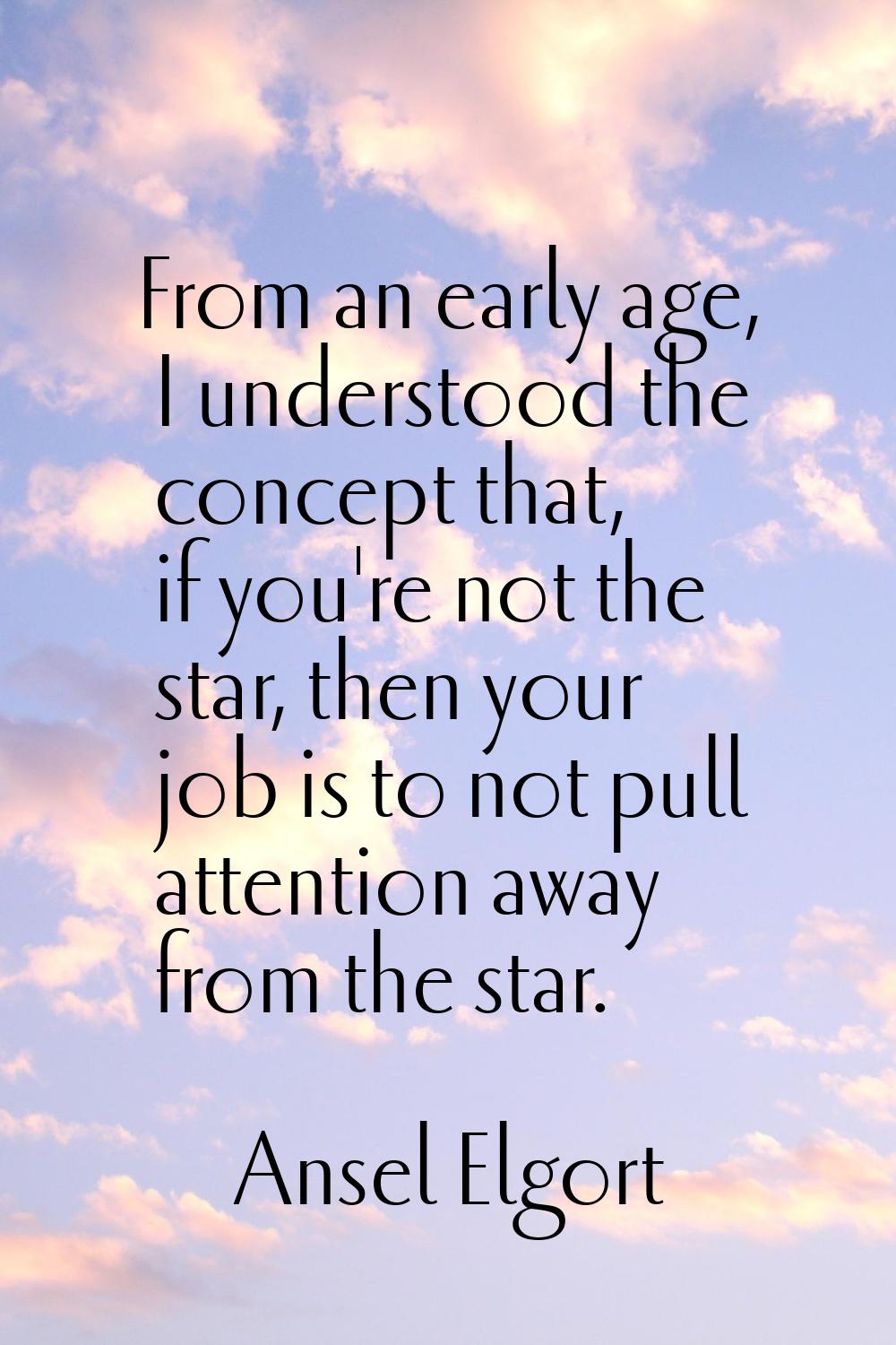 From an early age, I understood the concept that, if you're not the star, then your job is to not p