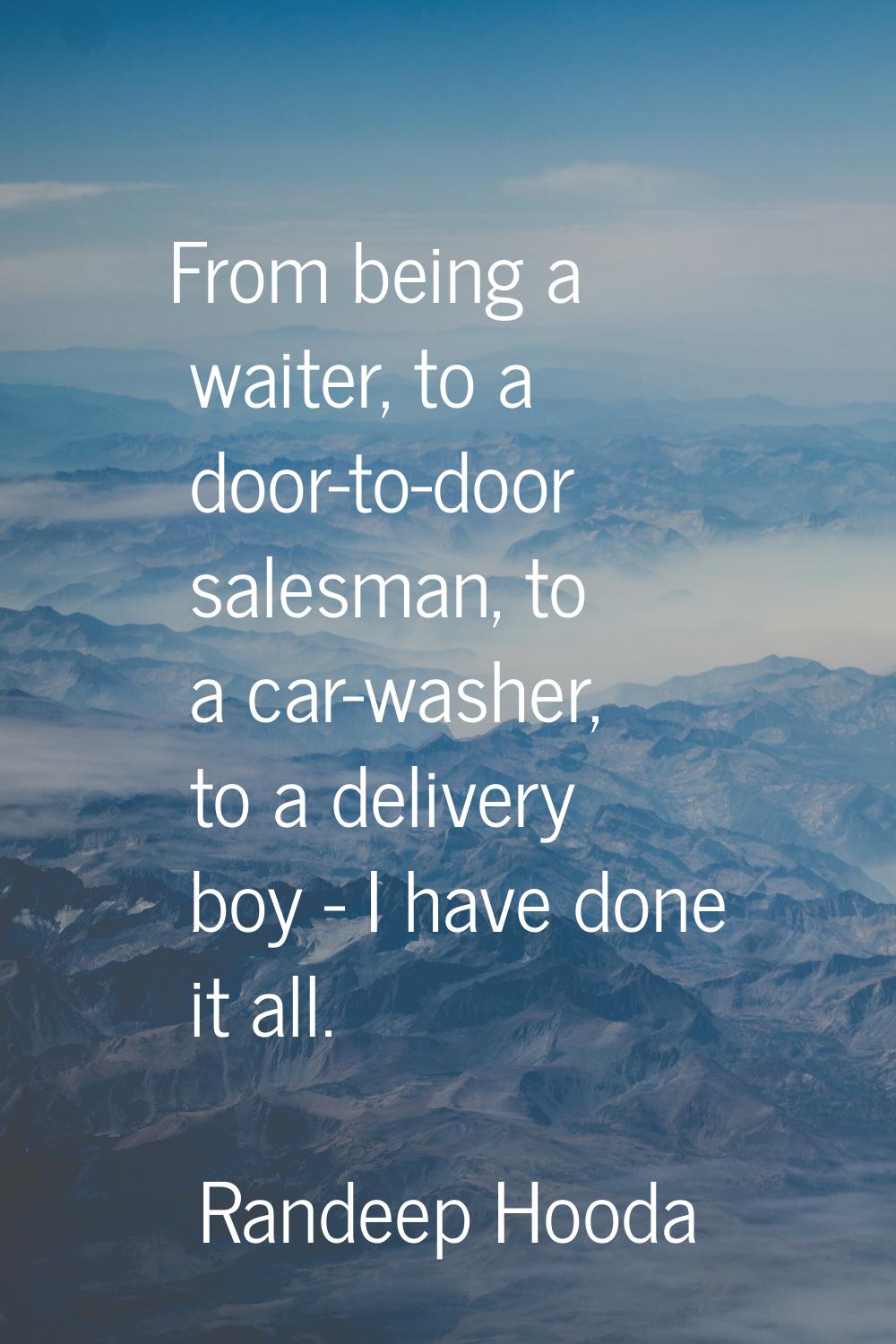 From being a waiter, to a door-to-door salesman, to a car-washer, to a delivery boy - I have done i