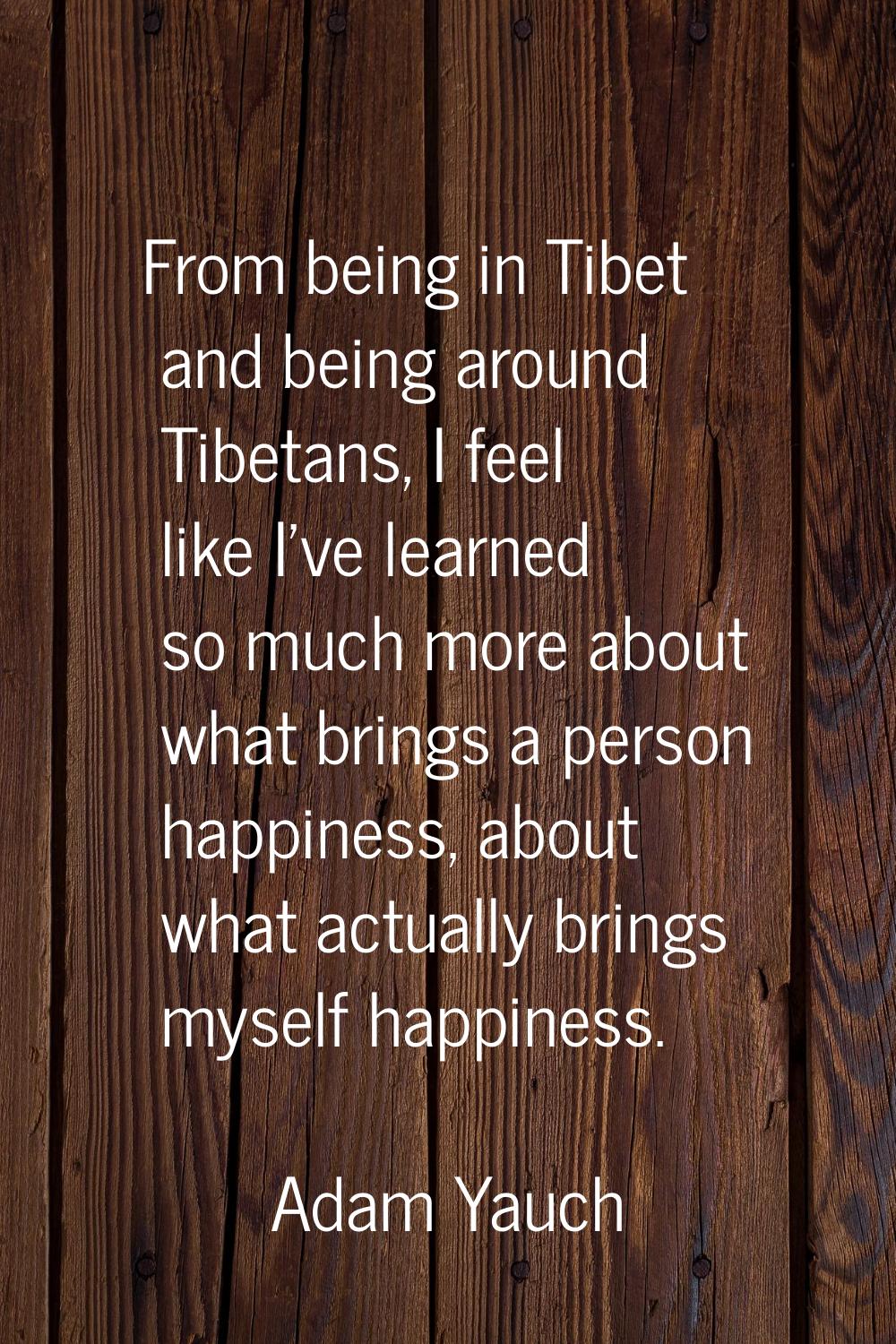 From being in Tibet and being around Tibetans, I feel like I've learned so much more about what bri