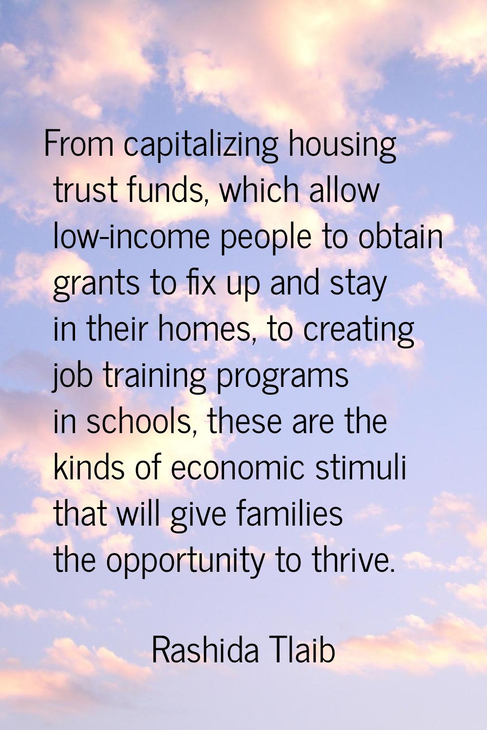From capitalizing housing trust funds, which allow low-income people to obtain grants to fix up and
