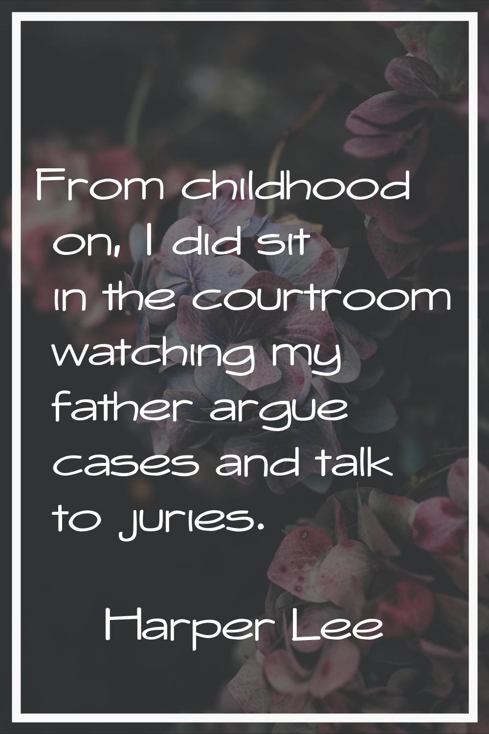 From childhood on, I did sit in the courtroom watching my father argue cases and talk to juries.