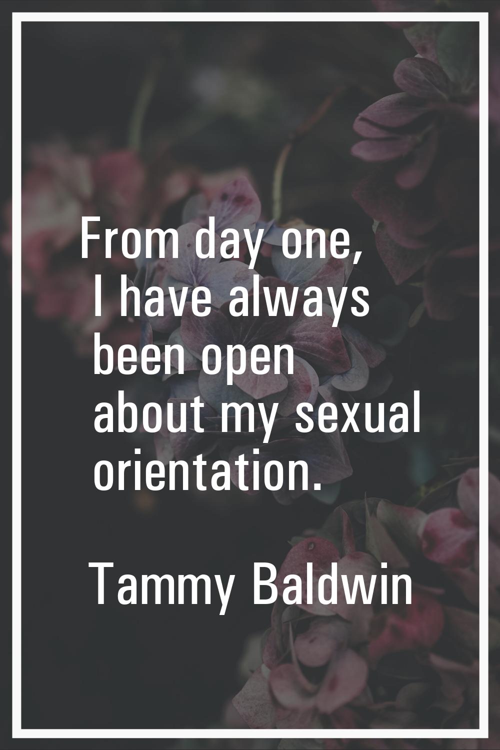 From day one, I have always been open about my sexual orientation.