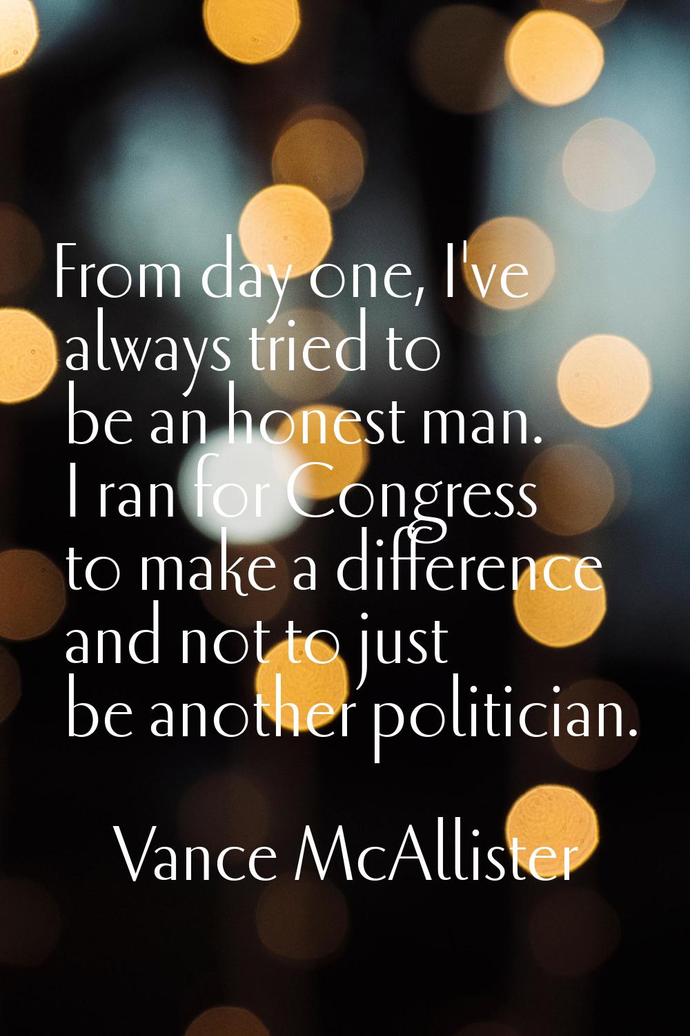 From day one, I've always tried to be an honest man. I ran for Congress to make a difference and no
