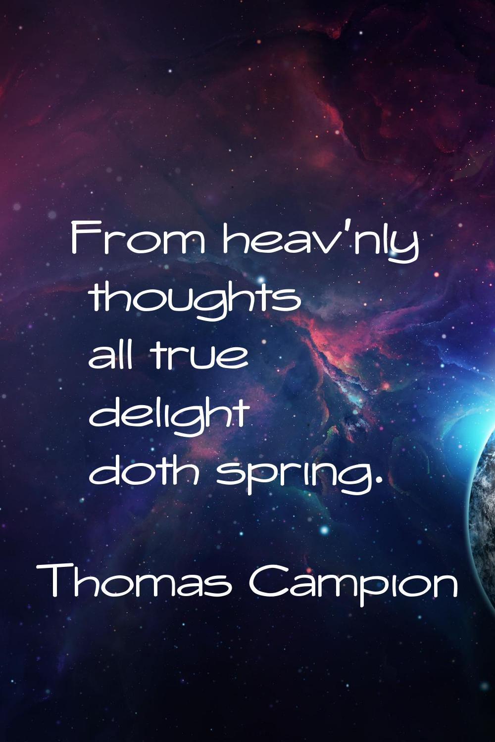From heav'nly thoughts all true delight doth spring.