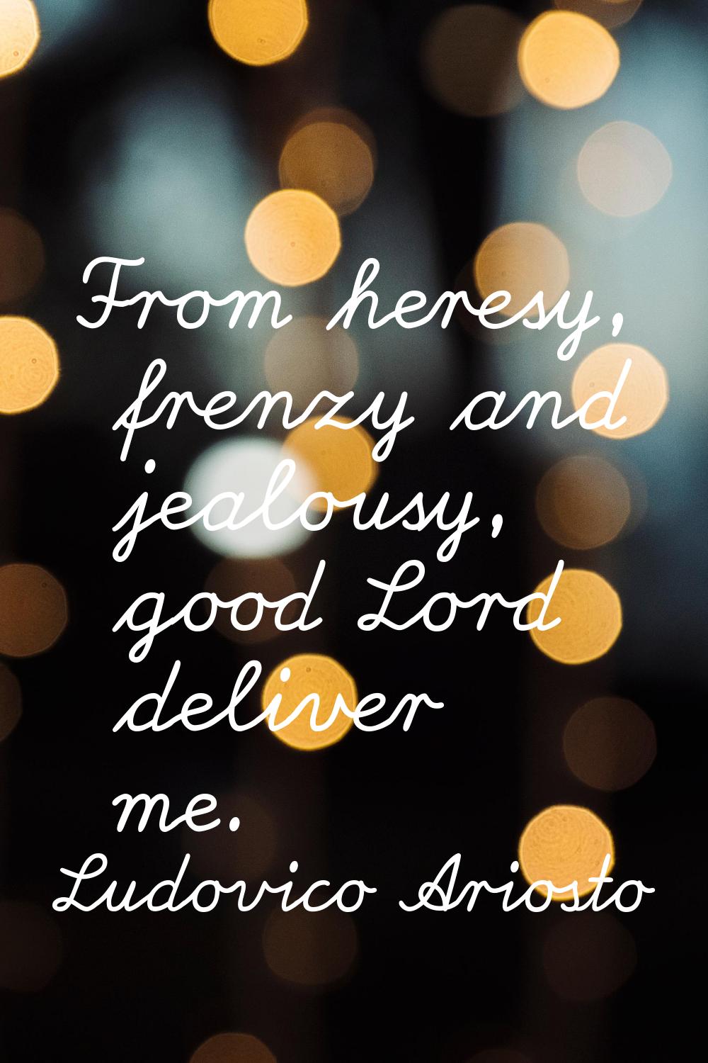 From heresy, frenzy and jealousy, good Lord deliver me.