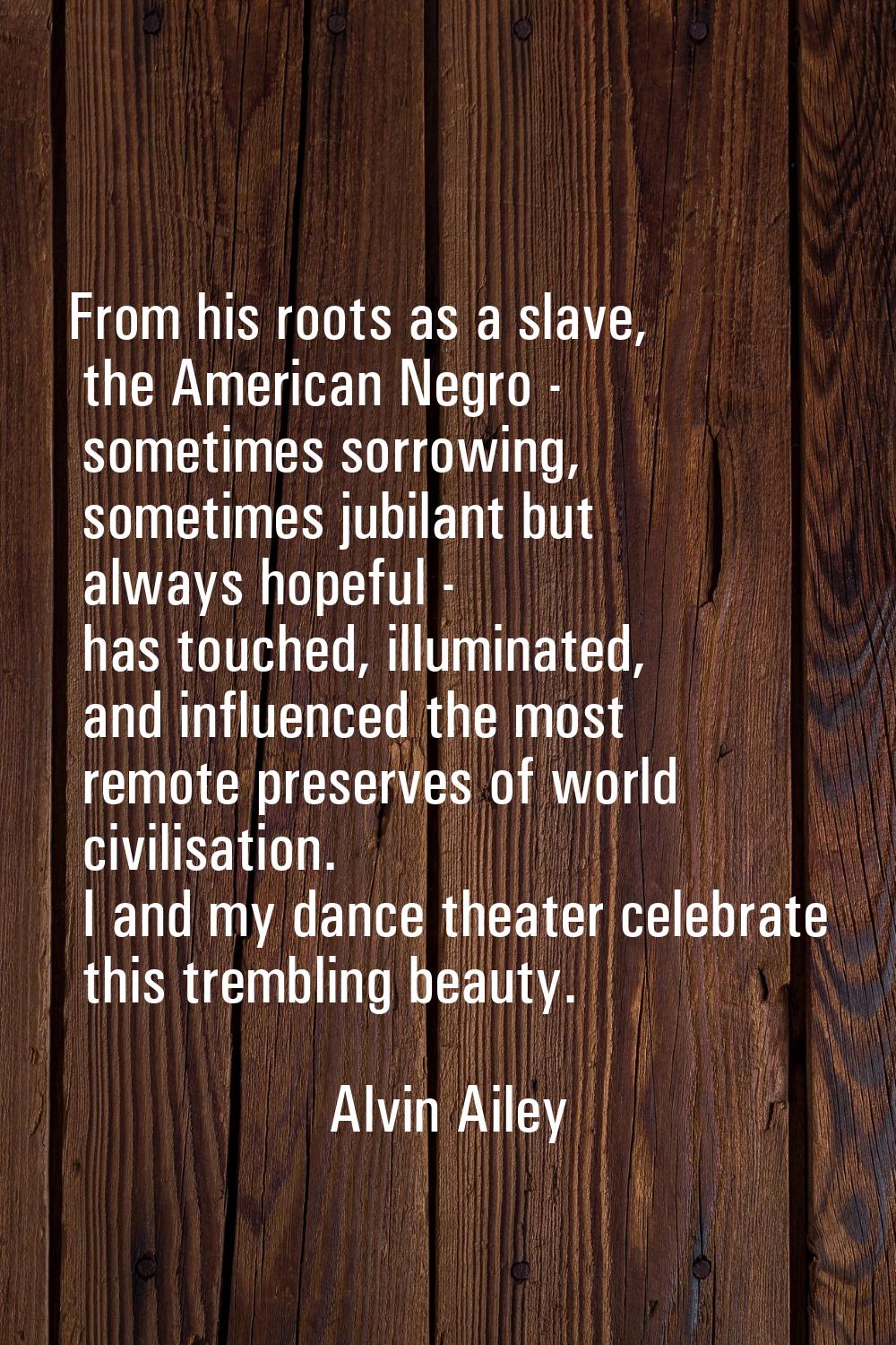 From his roots as a slave, the American Negro - sometimes sorrowing, sometimes jubilant but always 