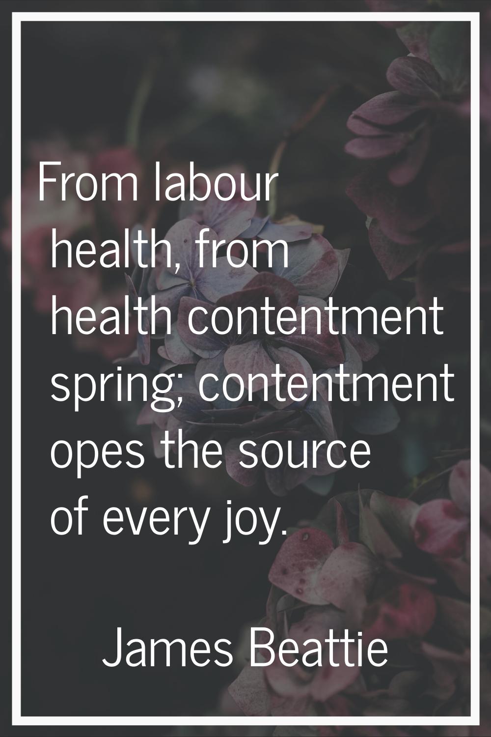 From labour health, from health contentment spring; contentment opes the source of every joy.