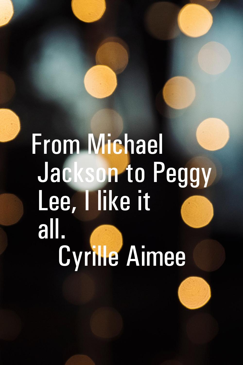 From Michael Jackson to Peggy Lee, I like it all.