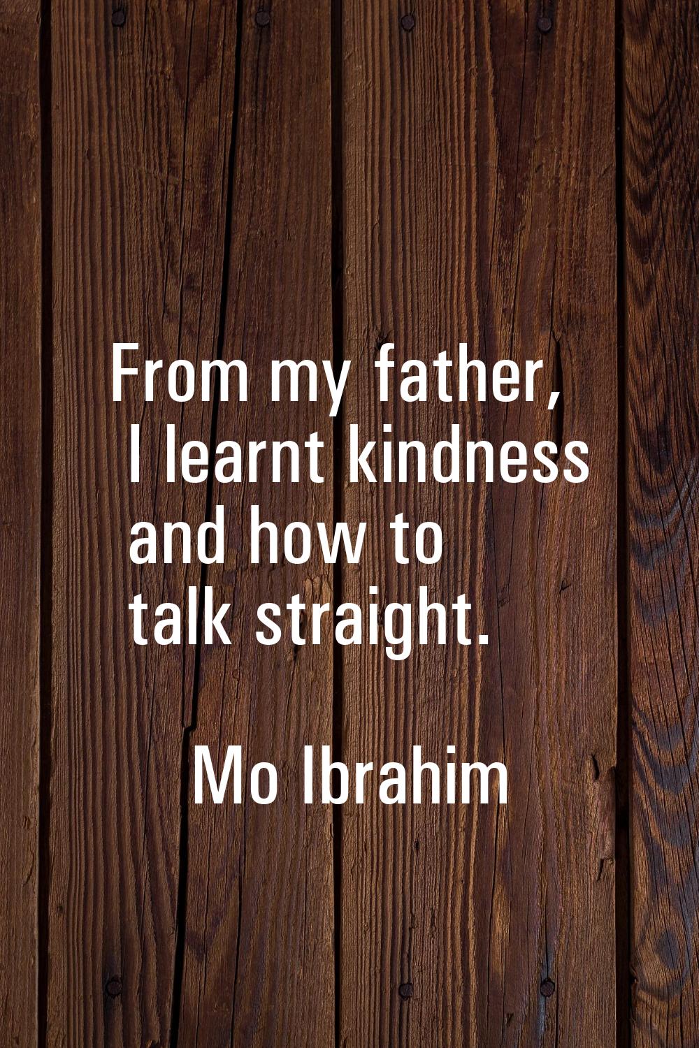 From my father, I learnt kindness and how to talk straight.