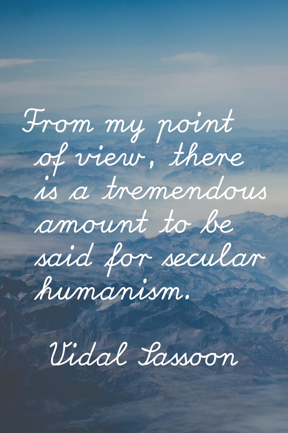 From my point of view, there is a tremendous amount to be said for secular humanism.