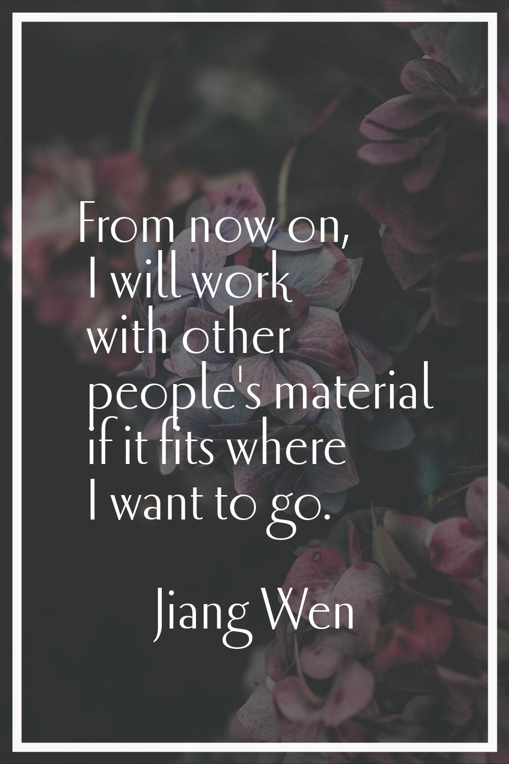 From now on, I will work with other people's material if it fits where I want to go.