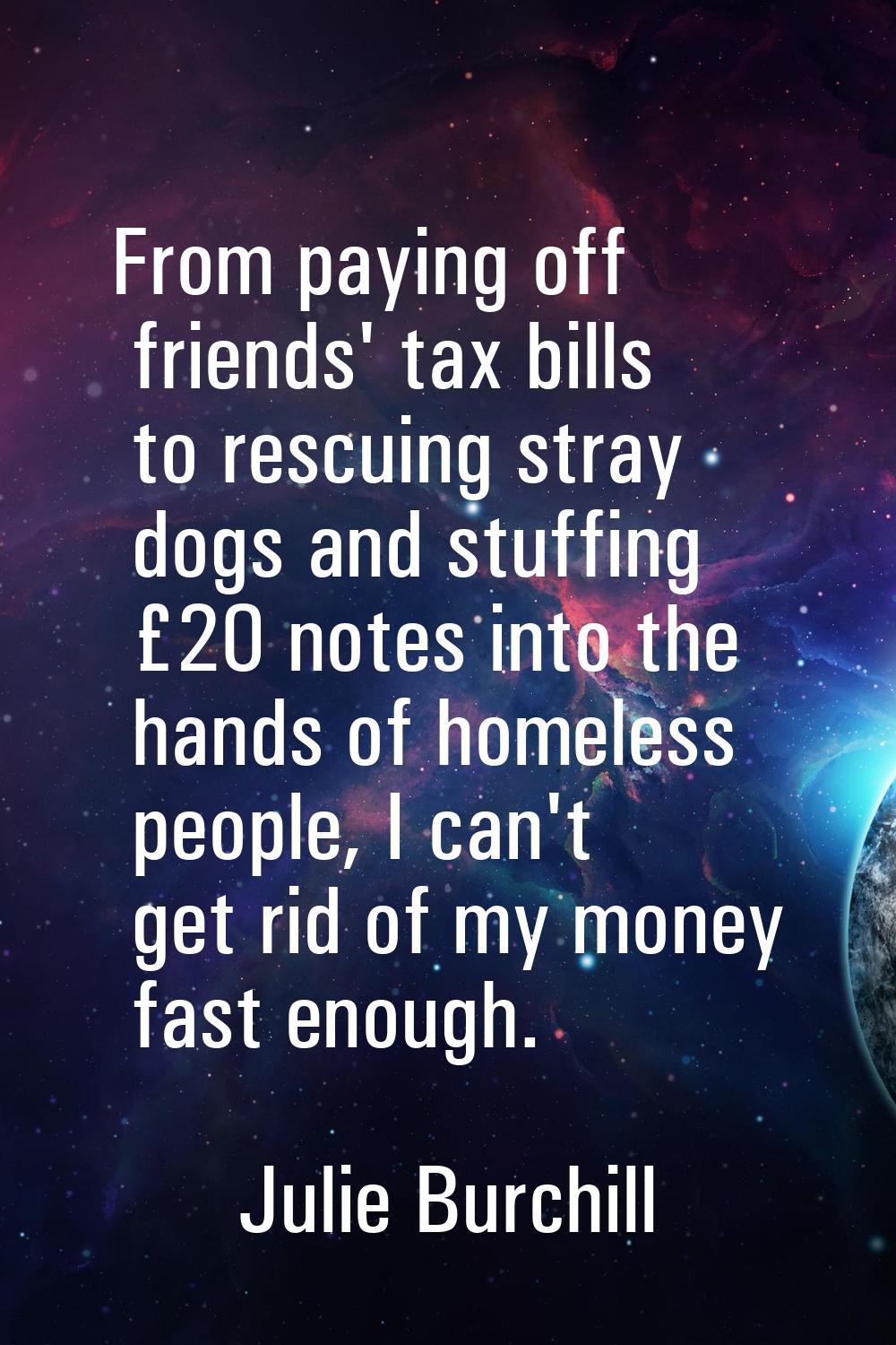 From paying off friends' tax bills to rescuing stray dogs and stuffing £20 notes into the hands of 
