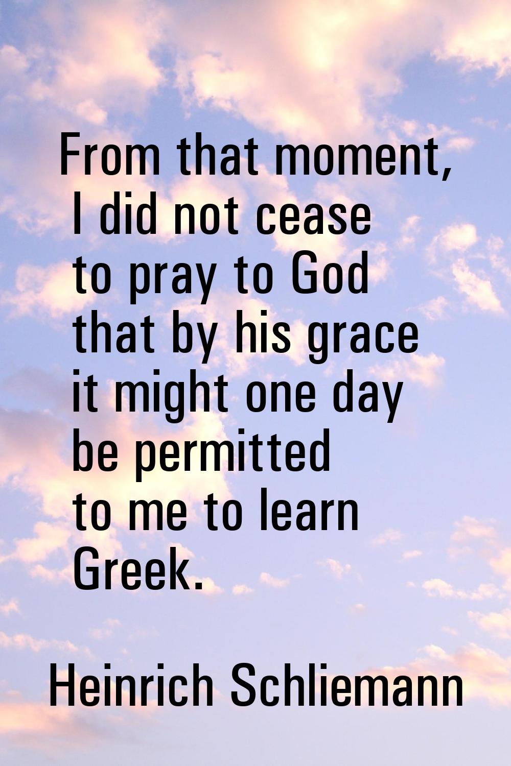From that moment, I did not cease to pray to God that by his grace it might one day be permitted to