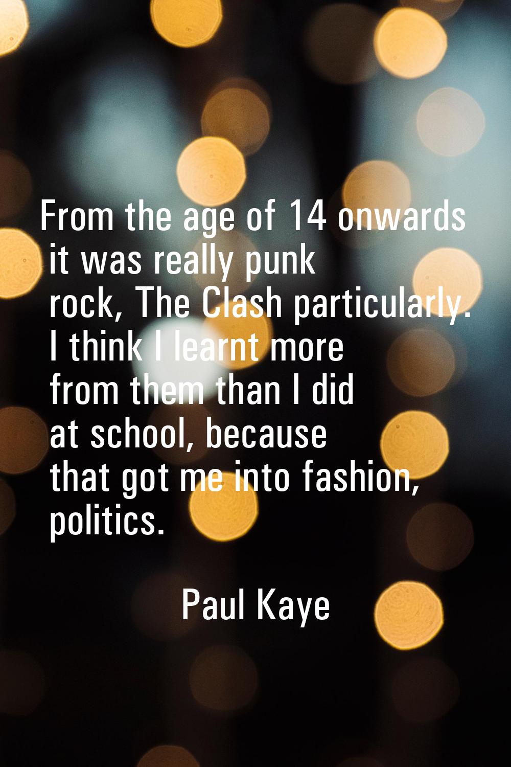 From the age of 14 onwards it was really punk rock, The Clash particularly. I think I learnt more f