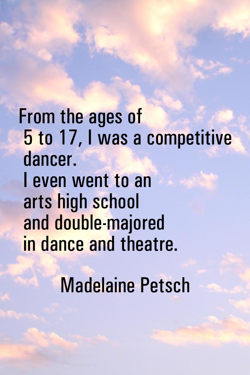 From the ages of 5 to 17, I was a competitive dancer. I even went to an arts high school and double