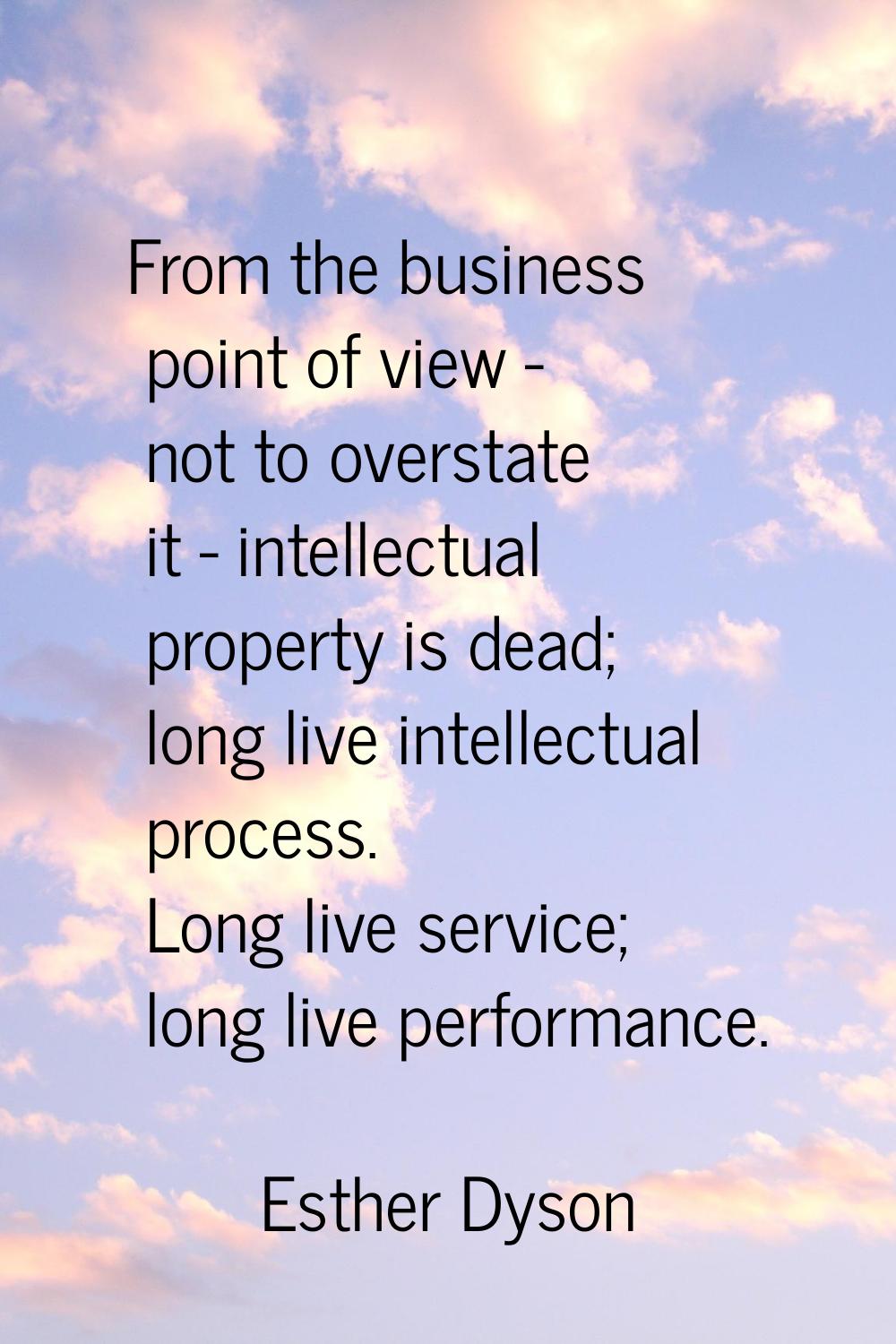 From the business point of view - not to overstate it - intellectual property is dead; long live in