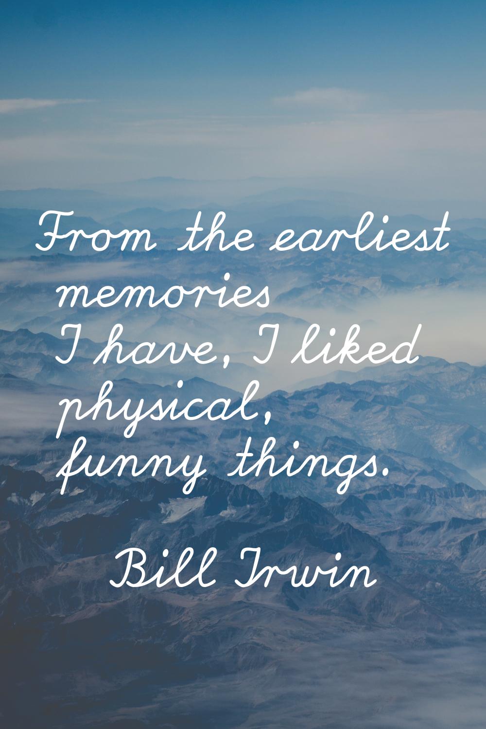 From the earliest memories I have, I liked physical, funny things.