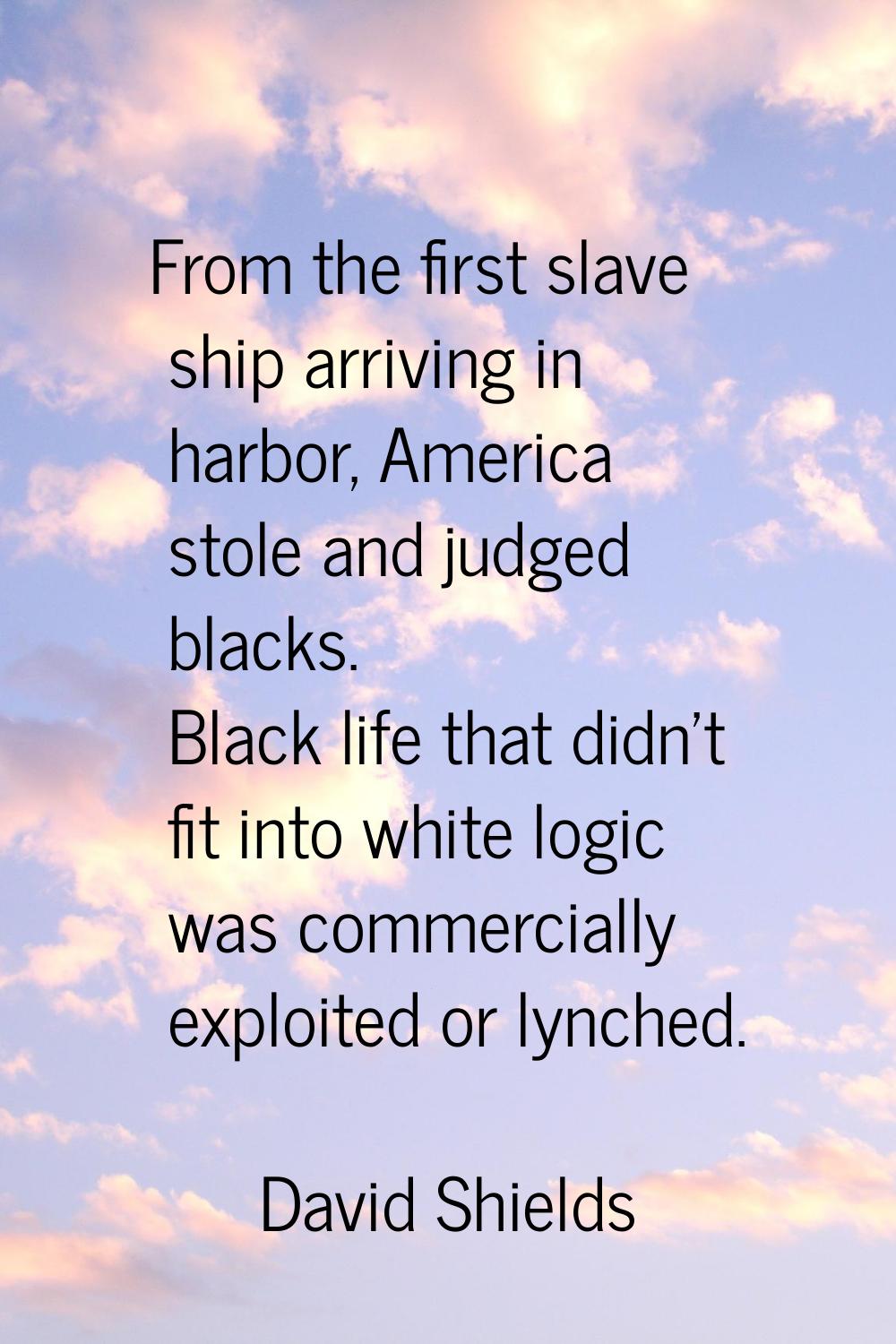 From the first slave ship arriving in harbor, America stole and judged blacks. Black life that didn