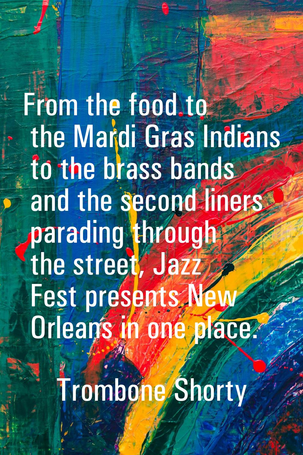 From the food to the Mardi Gras Indians to the brass bands and the second liners parading through t