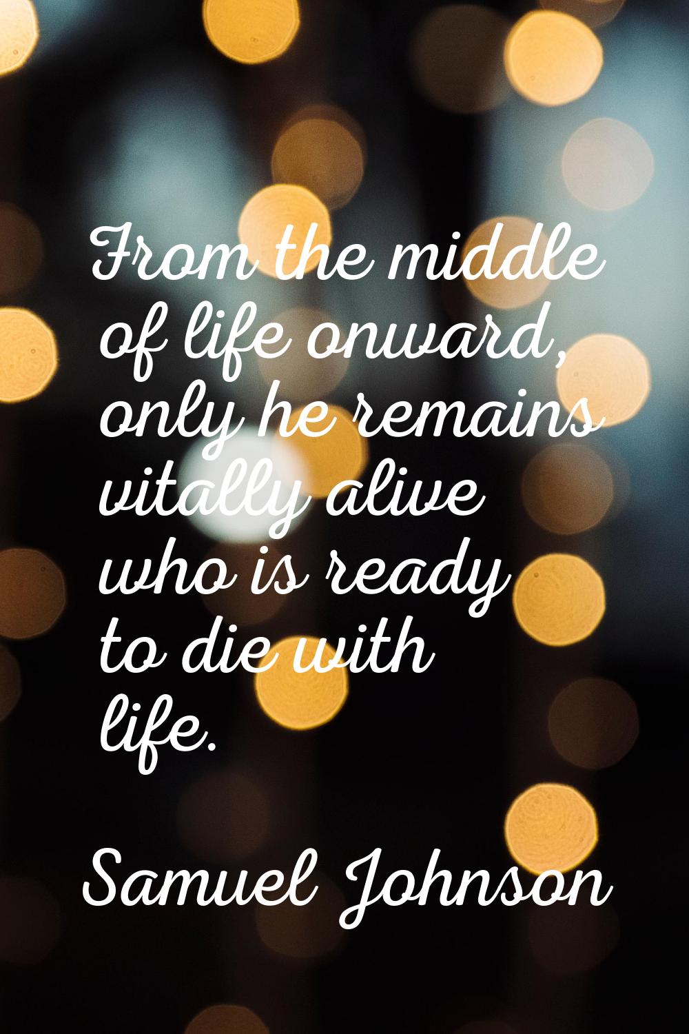 From the middle of life onward, only he remains vitally alive who is ready to die with life.