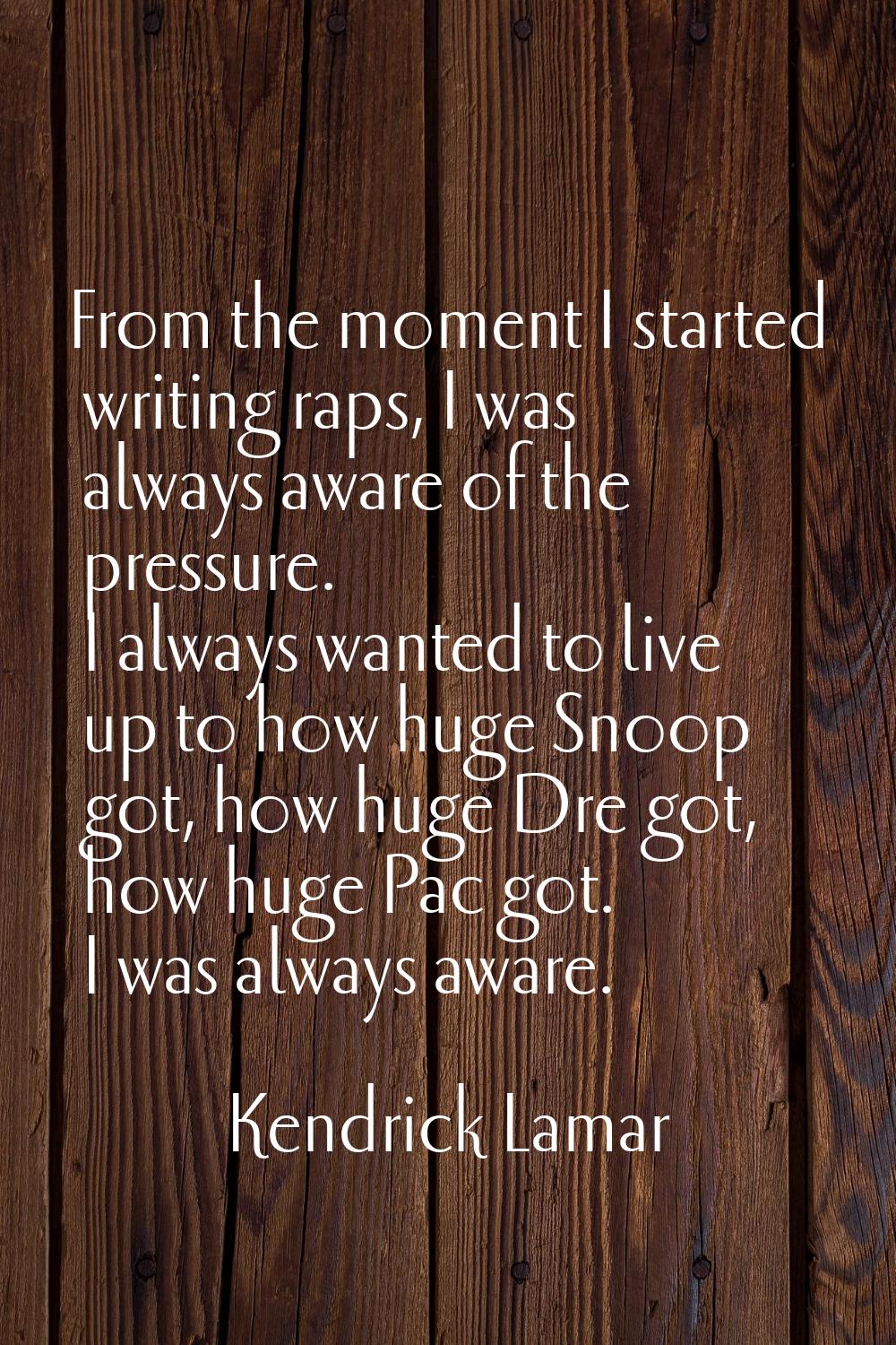 From the moment I started writing raps, I was always aware of the pressure. I always wanted to live