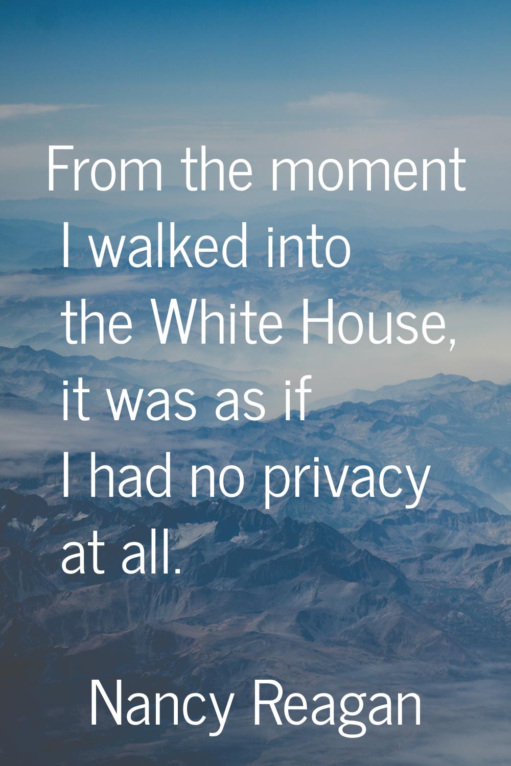 From the moment I walked into the White House, it was as if I had no privacy at all.
