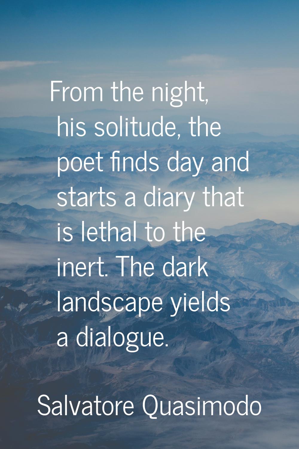 From the night, his solitude, the poet finds day and starts a diary that is lethal to the inert. Th