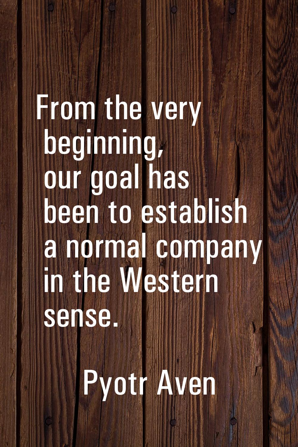 From the very beginning, our goal has been to establish a normal company in the Western sense.