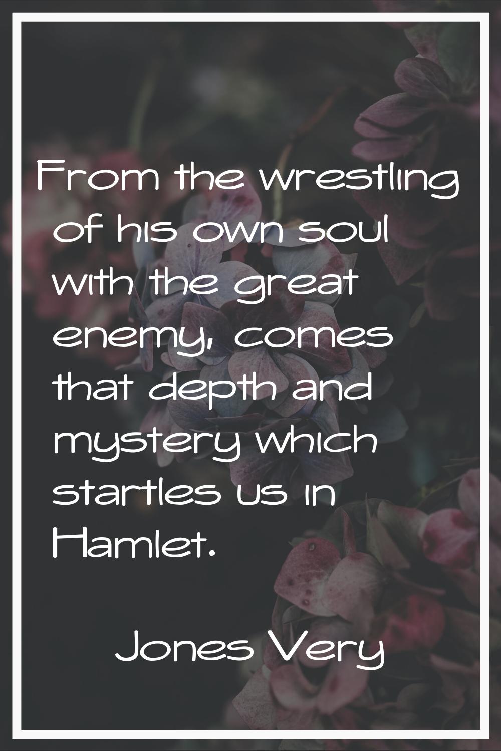 From the wrestling of his own soul with the great enemy, comes that depth and mystery which startle