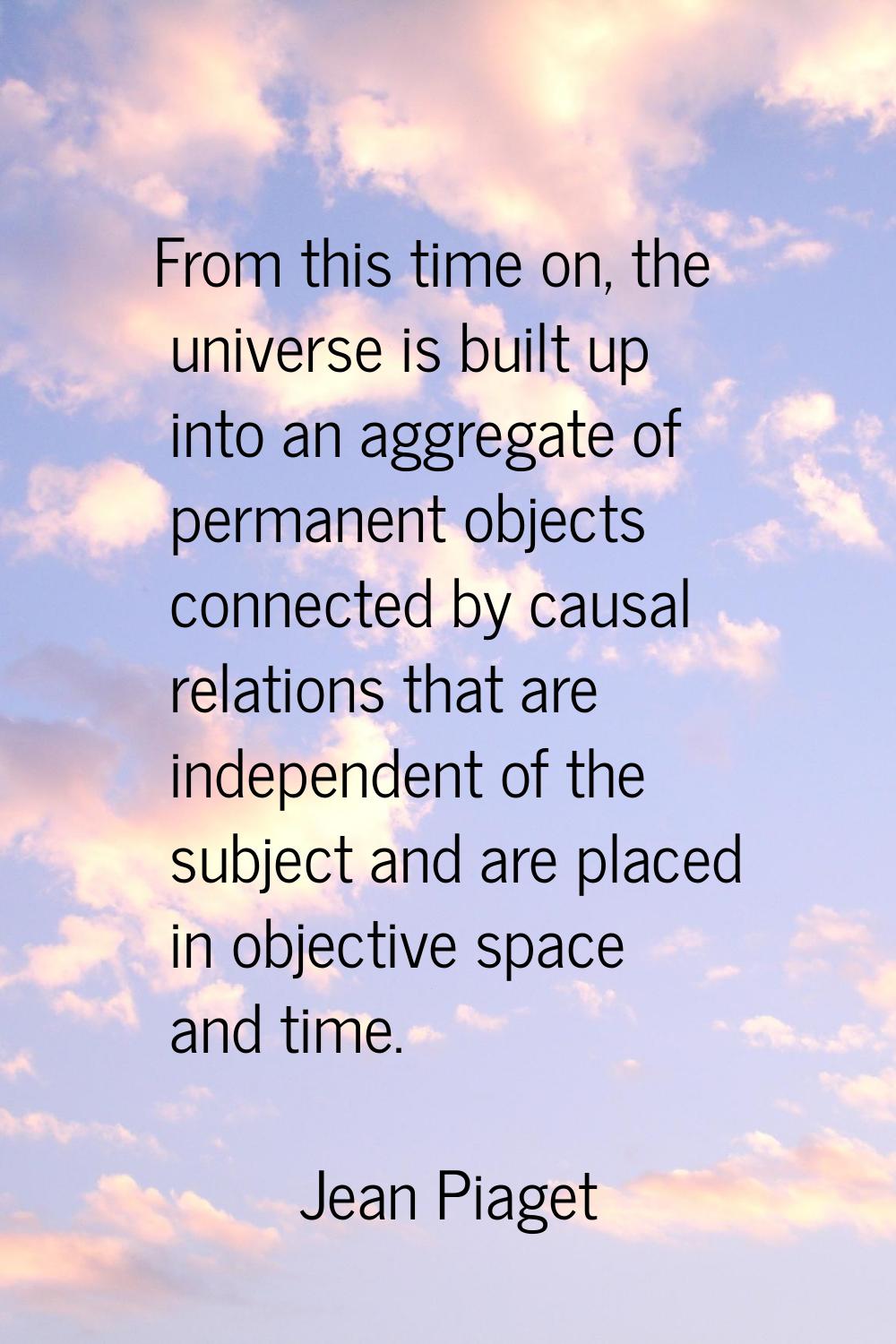 From this time on, the universe is built up into an aggregate of permanent objects connected by cau