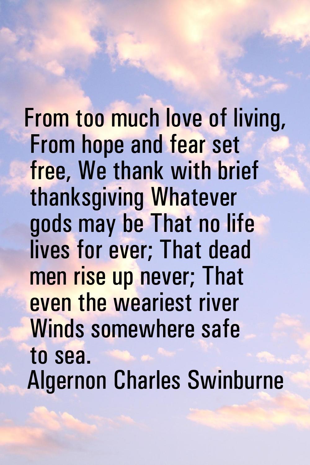 From too much love of living, From hope and fear set free, We thank with brief thanksgiving Whateve