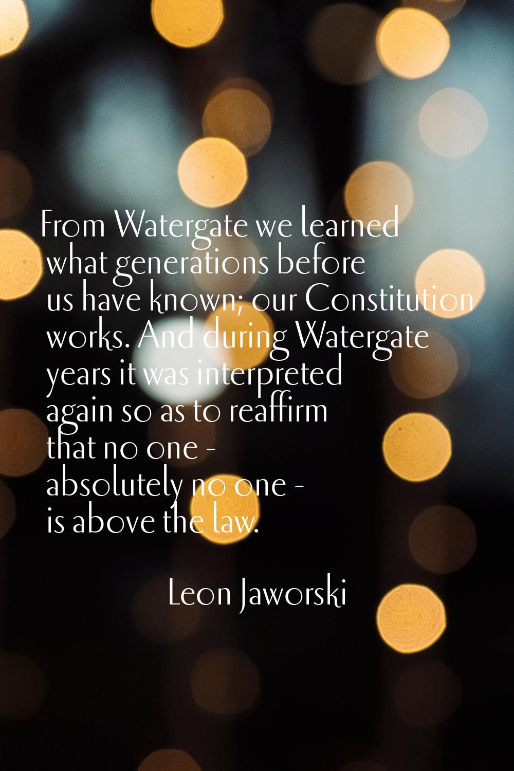 From Watergate we learned what generations before us have known; our Constitution works. And during
