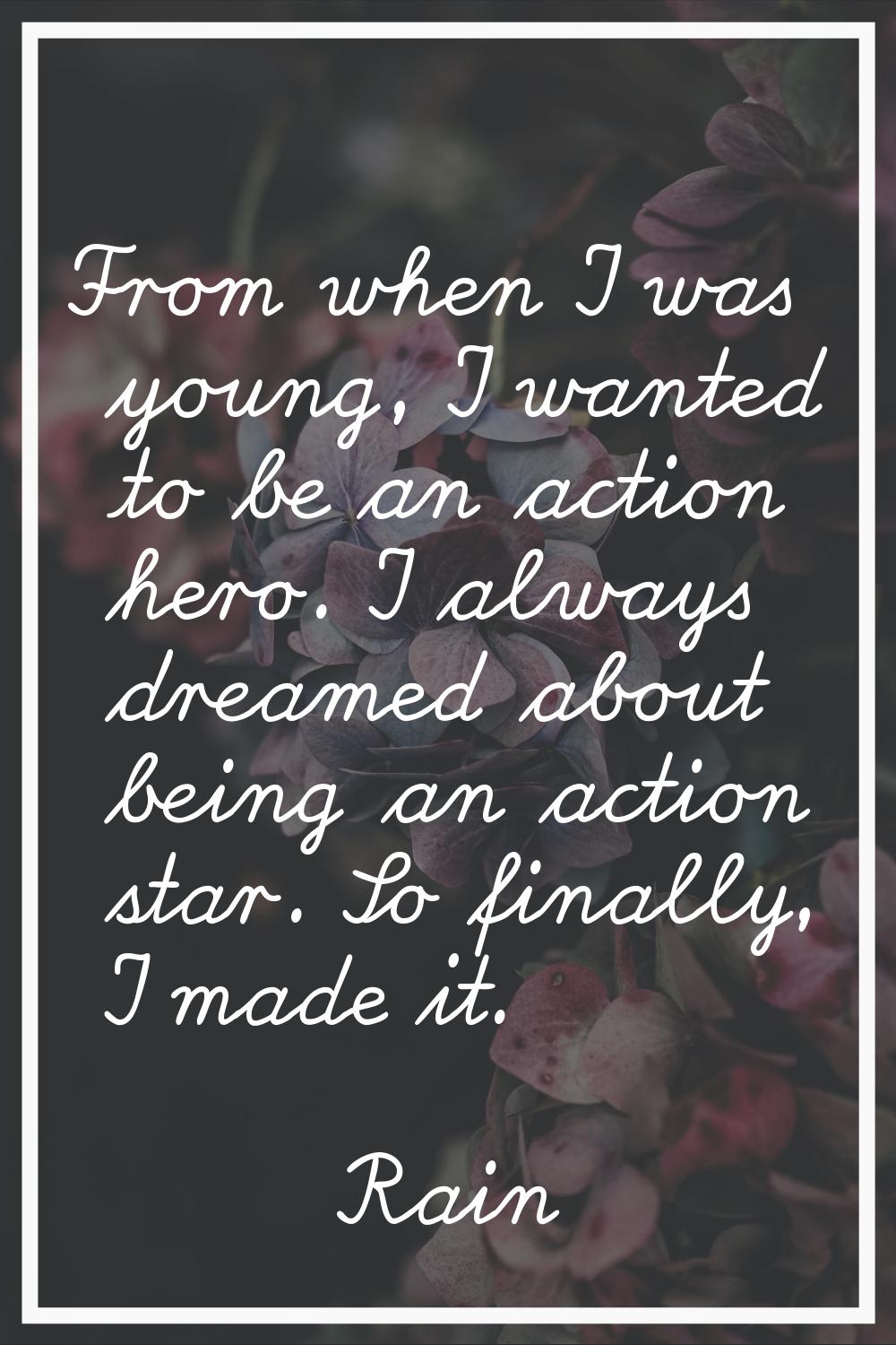 From when I was young, I wanted to be an action hero. I always dreamed about being an action star. 