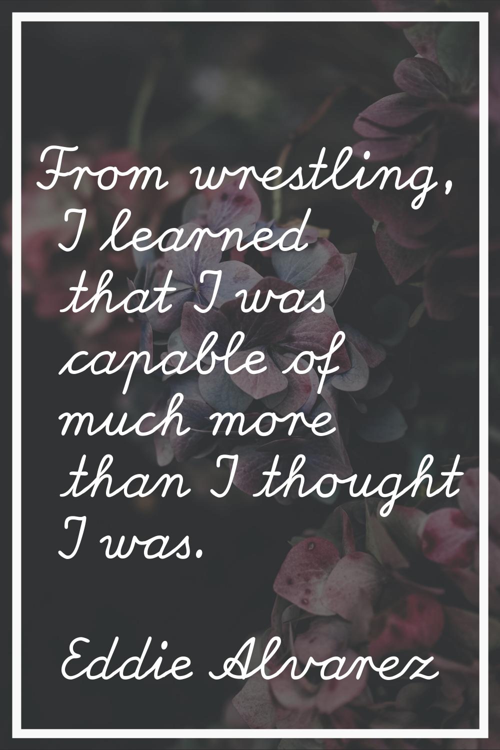 From wrestling, I learned that I was capable of much more than I thought I was.