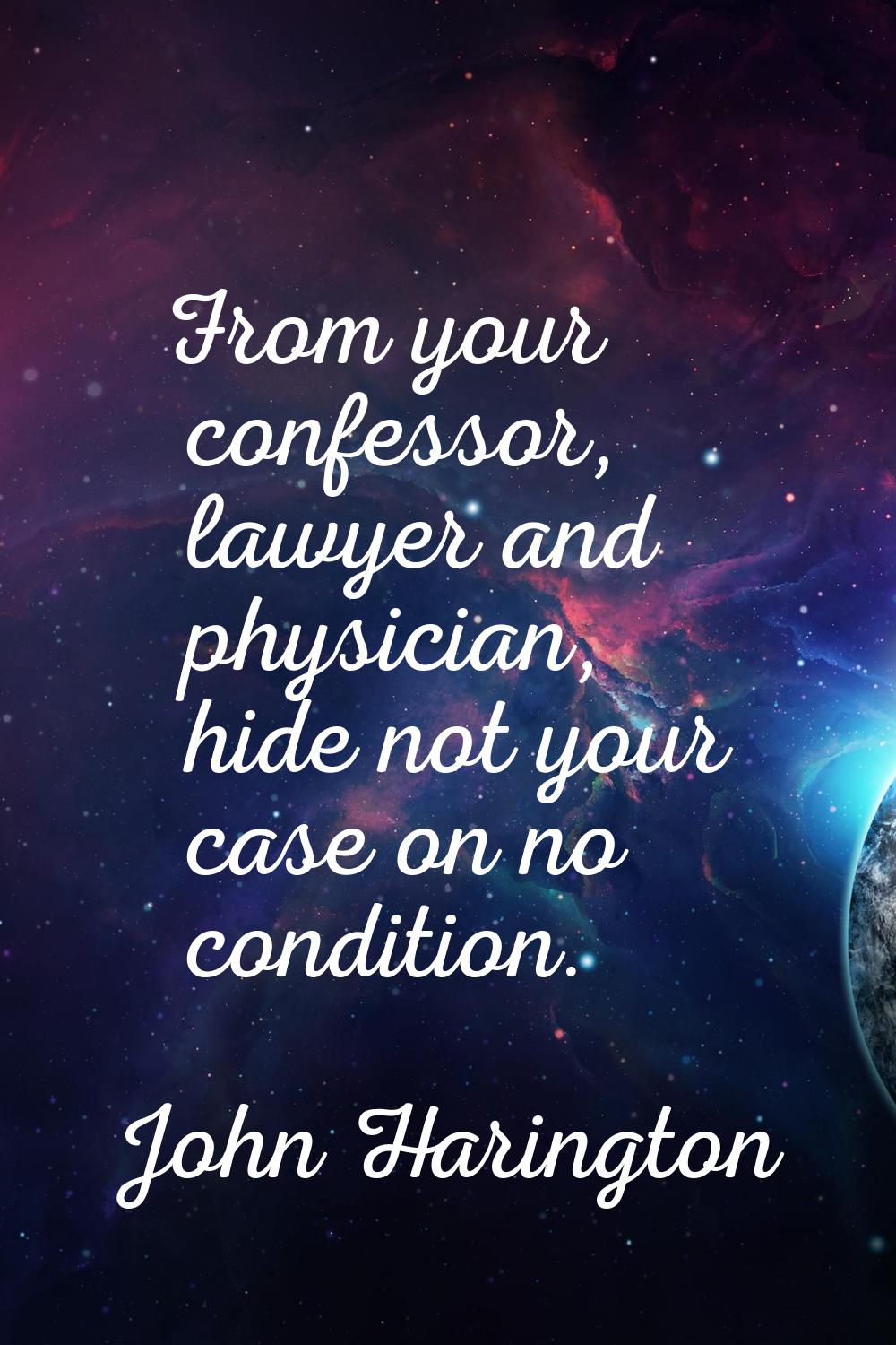 From your confessor, lawyer and physician, hide not your case on no condition.