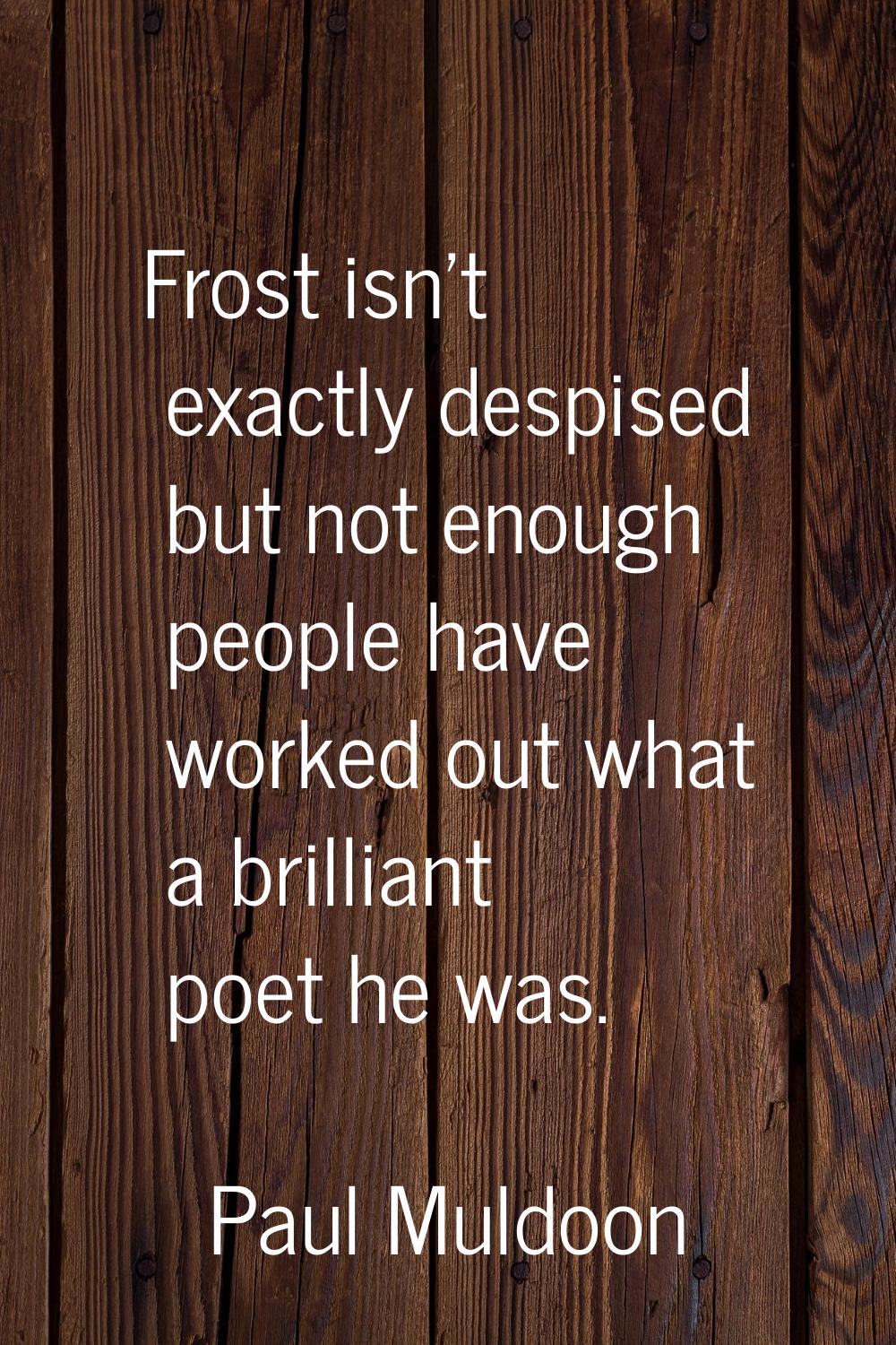 Frost isn't exactly despised but not enough people have worked out what a brilliant poet he was.